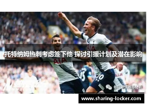 托特纳姆热刺考虑签下他 探讨引援计划及潜在影响