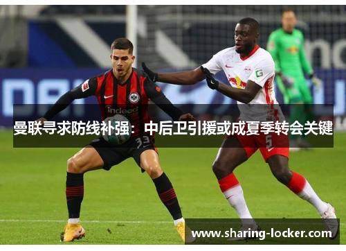 曼联寻求防线补强：中后卫引援或成夏季转会关键