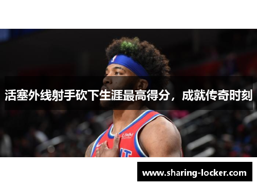 活塞外线射手砍下生涯最高得分，成就传奇时刻
