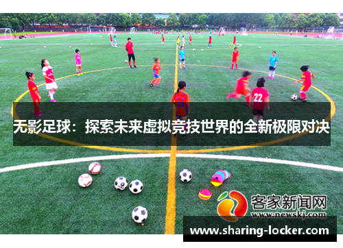 无影足球：探索未来虚拟竞技世界的全新极限对决