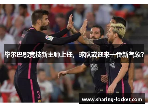 毕尔巴鄂竞技新主帅上任，球队或迎来一番新气象？