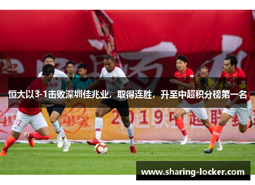 恒大以3-1击败深圳佳兆业，取得连胜，升至中超积分榜第一名