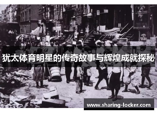 犹太体育明星的传奇故事与辉煌成就探秘
