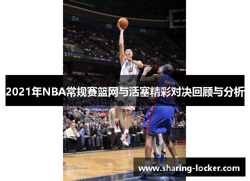 2021年NBA常规赛篮网与活塞精彩对决回顾与分析
