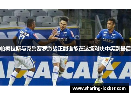 帕梅拉斯与克鲁塞罗激战正酣谁能在这场对决中笑到最后