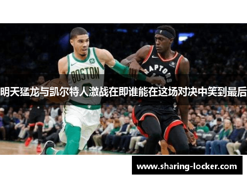 明天猛龙与凯尔特人激战在即谁能在这场对决中笑到最后