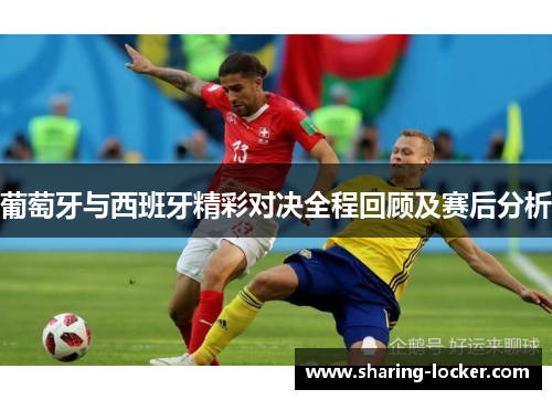 葡萄牙与西班牙精彩对决全程回顾及赛后分析