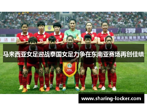 马来西亚女足迎战泰国女足力争在东南亚赛场再创佳绩