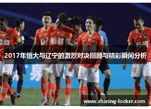 2017年恒大与辽宁的激烈对决回顾与精彩瞬间分析